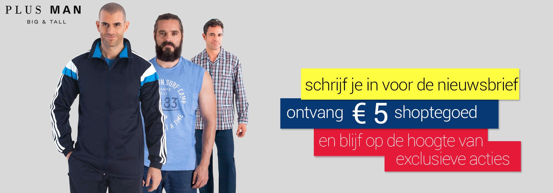 Schrijf u in voor onze nieuwsbrief en ontvang € 5 shoptegoed Schrijf u in voor de nieuwsbrief van Plusman, grote maten herenkleding